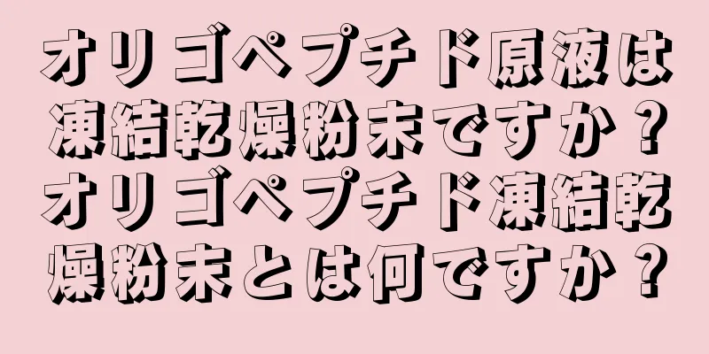 オリゴペプチド原液は凍結乾燥粉末ですか？オリゴペプチド凍結乾燥粉末とは何ですか？