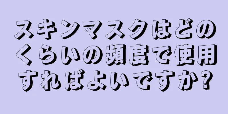 スキンマスクはどのくらいの頻度で使用すればよいですか?