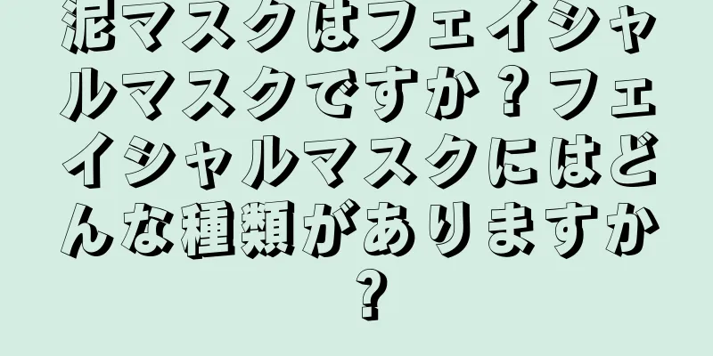 泥マスクはフェイシャルマスクですか？フェイシャルマスクにはどんな種類がありますか？