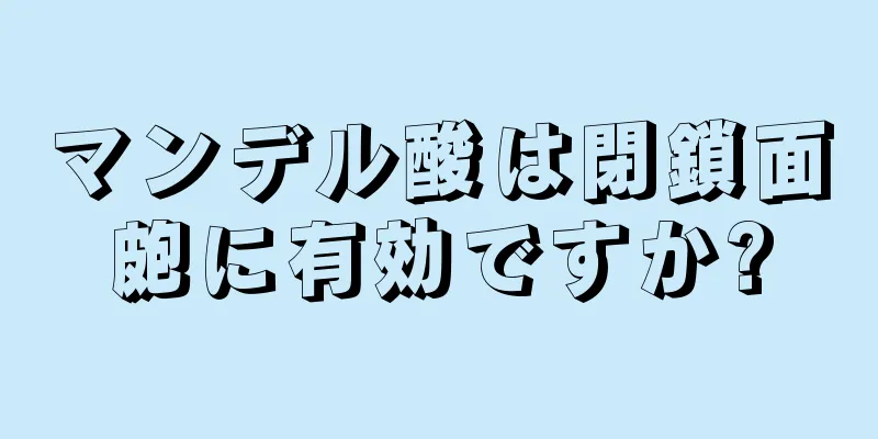 マンデル酸は閉鎖面皰に有効ですか?