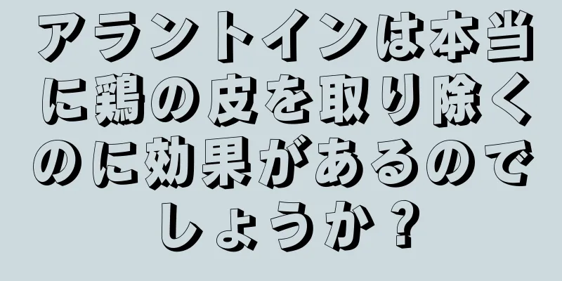 アラントインは本当に鶏の皮を取り除くのに効果があるのでしょうか？