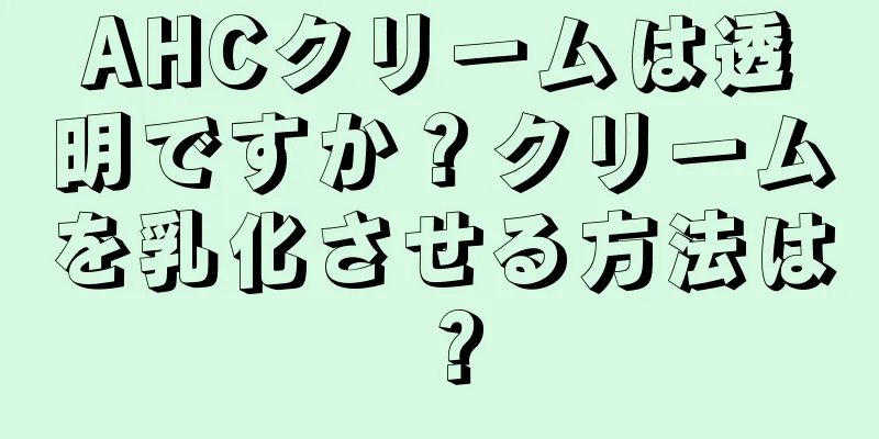 AHCクリームは透明ですか？クリームを乳化させる方法は？