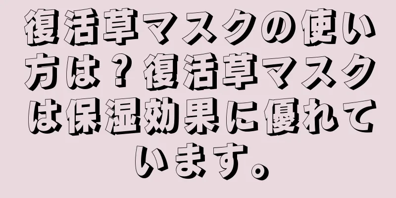 復活草マスクの使い方は？復活草マスクは保湿効果に優れています。