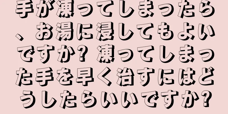 手が凍ってしまったら、お湯に浸してもよいですか? 凍ってしまった手を早く治すにはどうしたらいいですか?