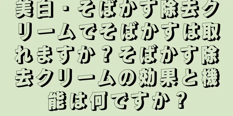 美白・そばかす除去クリームでそばかすは取れますか？そばかす除去クリームの効果と機能は何ですか？