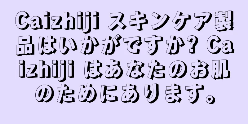 Caizhiji スキンケア製品はいかがですか? Caizhiji はあなたのお肌のためにあります。