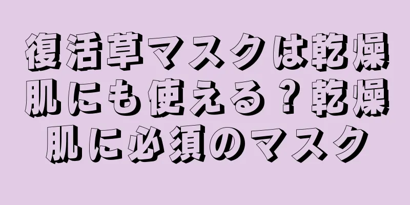 復活草マスクは乾燥肌にも使える？乾燥肌に必須のマスク