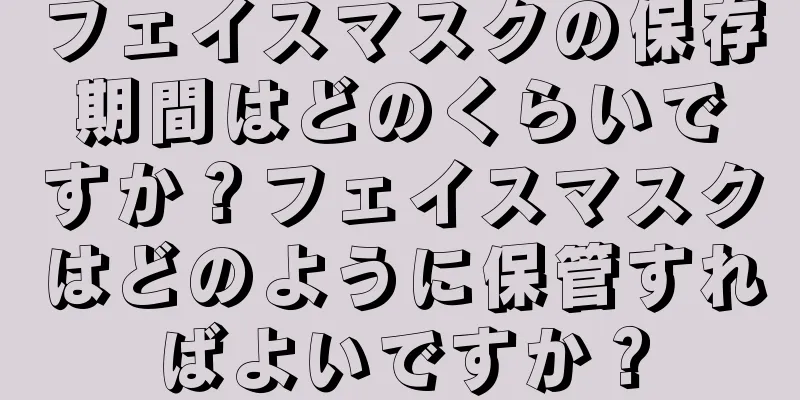 フェイスマスクの保存期間はどのくらいですか？フェイスマスクはどのように保管すればよいですか？