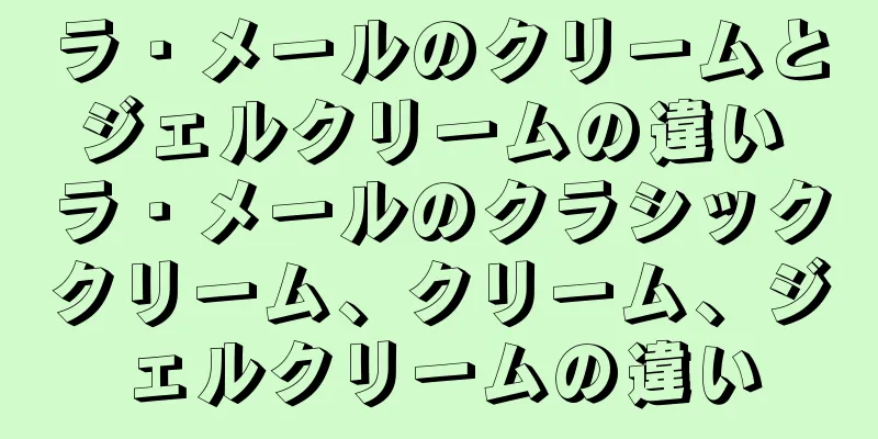 ラ・メールのクリームとジェルクリームの違い ラ・メールのクラシッククリーム、クリーム、ジェルクリームの違い