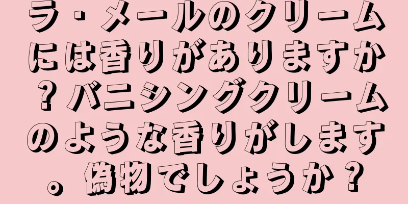 ラ・メールのクリームには香りがありますか？バニシングクリームのような香りがします。偽物でしょうか？