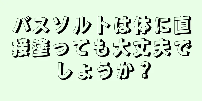 バスソルトは体に直接塗っても大丈夫でしょうか？