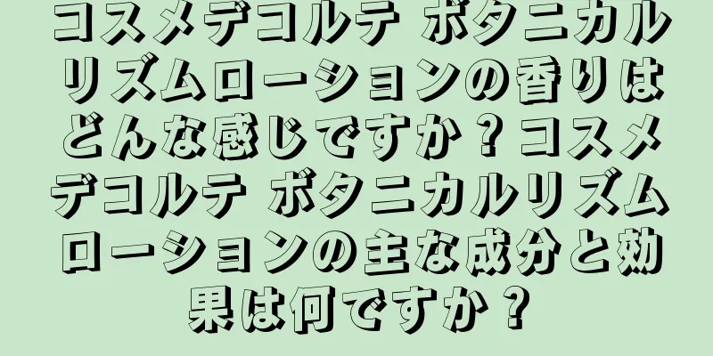 コスメデコルテ ボタニカルリズムローションの香りはどんな感じですか？コスメデコルテ ボタニカルリズムローションの主な成分と効果は何ですか？