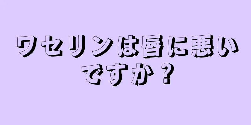 ワセリンは唇に悪いですか？