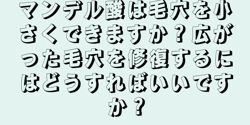 マンデル酸は毛穴を小さくできますか？広がった毛穴を修復するにはどうすればいいですか？