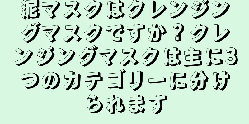 泥マスクはクレンジングマスクですか？クレンジングマスクは主に3つのカテゴリーに分けられます