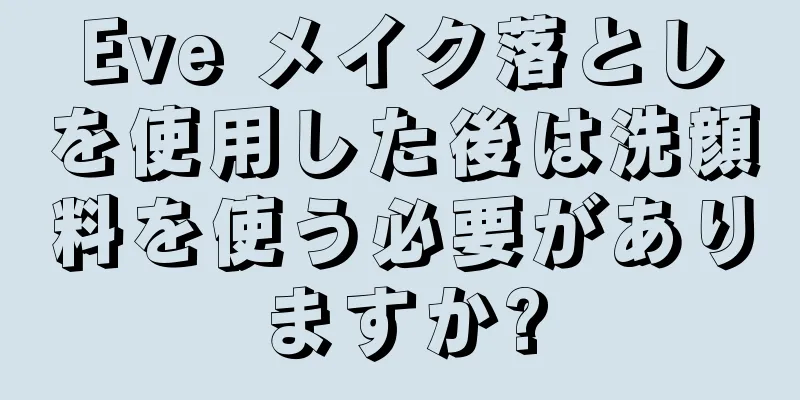 Eve メイク落としを使用した後は洗顔料を使う必要がありますか?