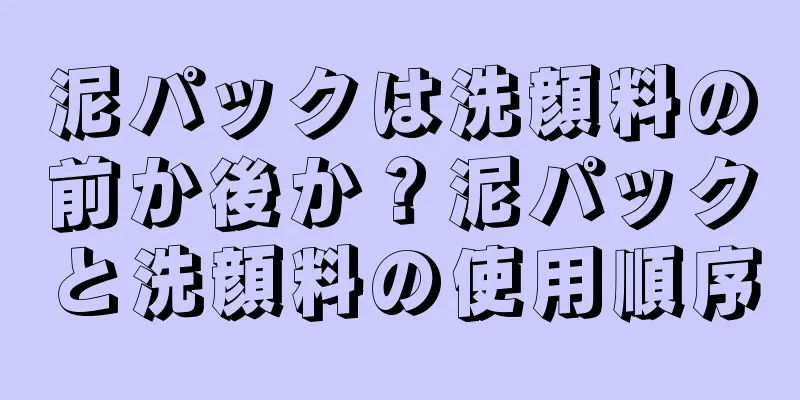 泥パックは洗顔料の前か後か？泥パックと洗顔料の使用順序