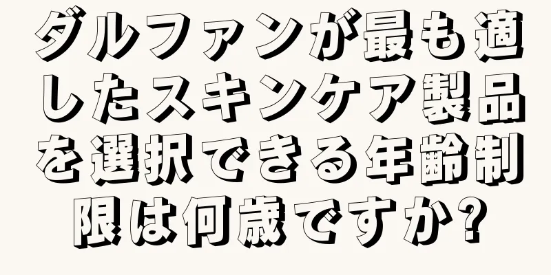 ダルファンが最も適したスキンケア製品を選択できる年齢制限は何歳ですか?