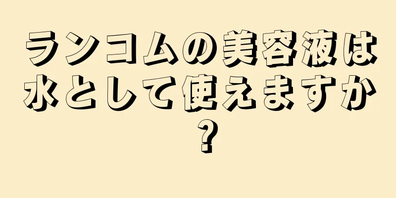 ランコムの美容液は水として使えますか？