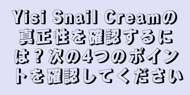 Yisi Snail Creamの真正性を確認するには？次の4つのポイントを確認してください