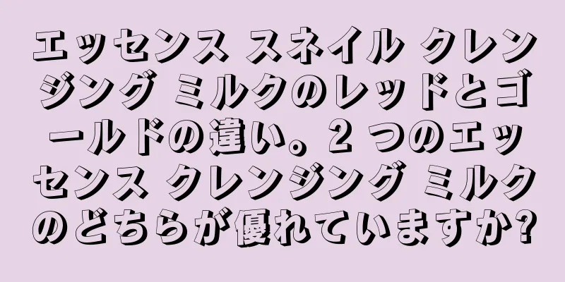 エッセンス スネイル クレンジング ミルクのレッドとゴールドの違い。2 つのエッセンス クレンジング ミルクのどちらが優れていますか?