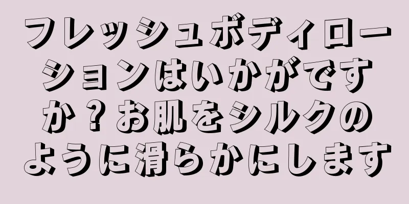 フレッシュボディローションはいかがですか？お肌をシルクのように滑らかにします