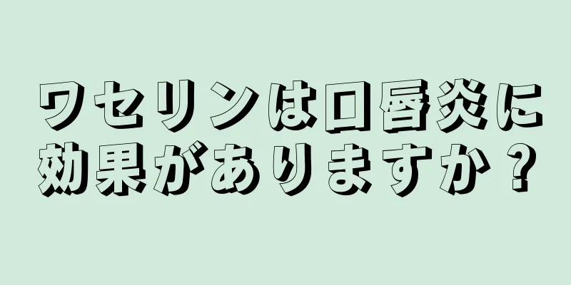 ワセリンは口唇炎に効果がありますか？