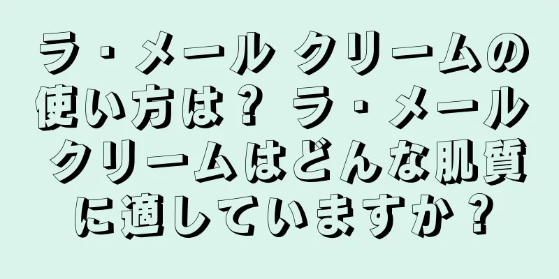 ラ・メール クリームの使い方は？ ラ・メール クリームはどんな肌質に適していますか？