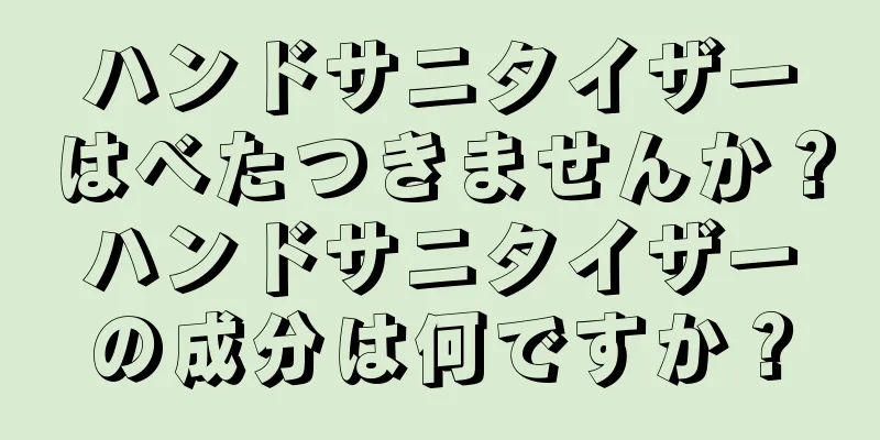 ハンドサニタイザーはべたつきませんか？ハンドサニタイザーの成分は何ですか？