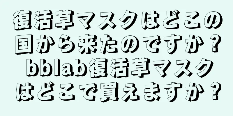 復活草マスクはどこの国から来たのですか？ bblab復活草マスクはどこで買えますか？