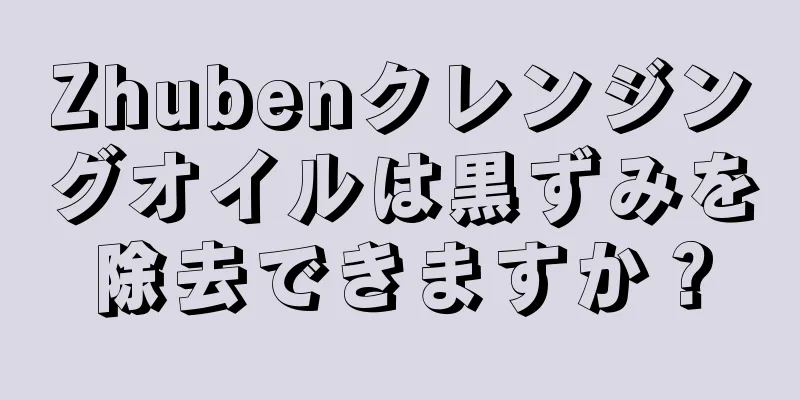 Zhubenクレンジングオイルは黒ずみを除去できますか？