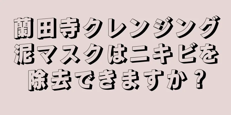 蘭田寺クレンジング泥マスクはニキビを除去できますか？