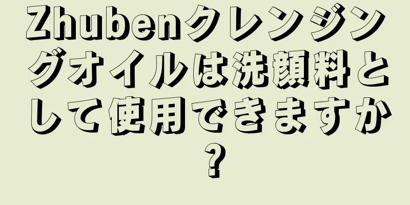 Zhubenクレンジングオイルは洗顔料として使用できますか？