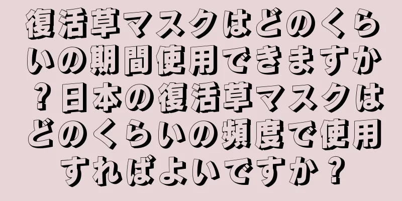 復活草マスクはどのくらいの期間使用できますか？日本の復活草マスクはどのくらいの頻度で使用すればよいですか？