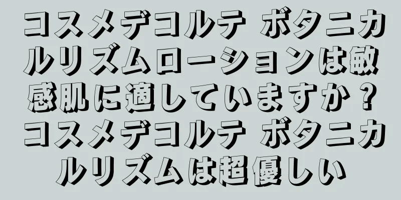 コスメデコルテ ボタニカルリズムローションは敏感肌に適していますか？コスメデコルテ ボタニカルリズムは超優しい