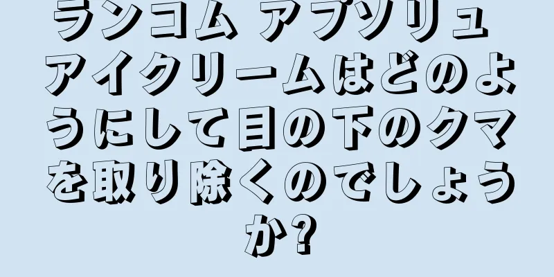 ランコム アプソリュ アイクリームはどのようにして目の下のクマを取り除くのでしょうか?