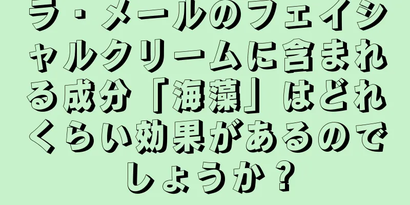 ラ・メールのフェイシャルクリームに含まれる成分「海藻」はどれくらい効果があるのでしょうか？