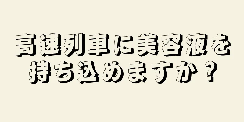 高速列車に美容液を持ち込めますか？