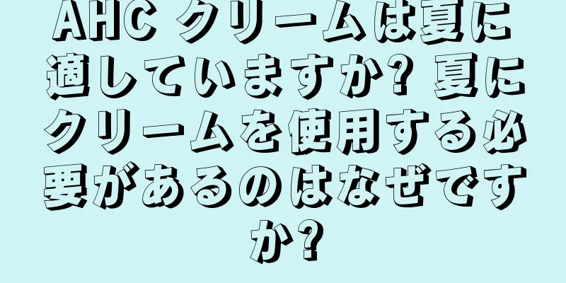 AHC クリームは夏に適していますか? 夏にクリームを使用する必要があるのはなぜですか?