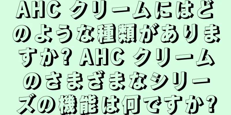 AHC クリームにはどのような種類がありますか? AHC クリームのさまざまなシリーズの機能は何ですか?