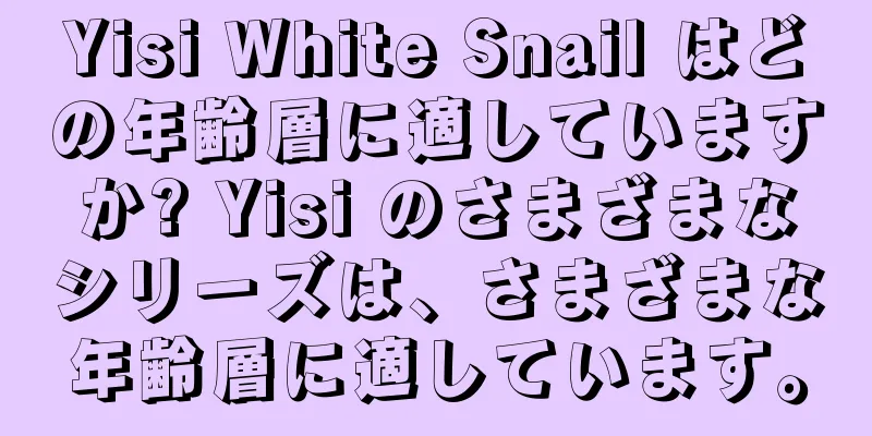 Yisi White Snail はどの年齢層に適していますか? Yisi のさまざまなシリーズは、さまざまな年齢層に適しています。