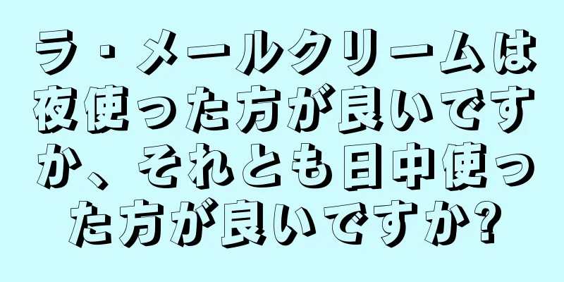 ラ・メールクリームは夜使った方が良いですか、それとも日中使った方が良いですか?