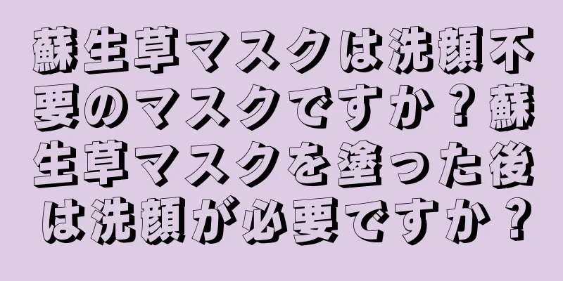 蘇生草マスクは洗顔不要のマスクですか？蘇生草マスクを塗った後は洗顔が必要ですか？