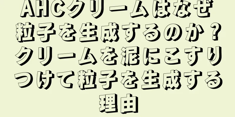 AHCクリームはなぜ粒子を生成するのか？クリームを泥にこすりつけて粒子を生成する理由