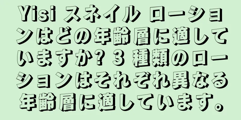 Yisi スネイル ローションはどの年齢層に適していますか? 3 種類のローションはそれぞれ異なる年齢層に適しています。