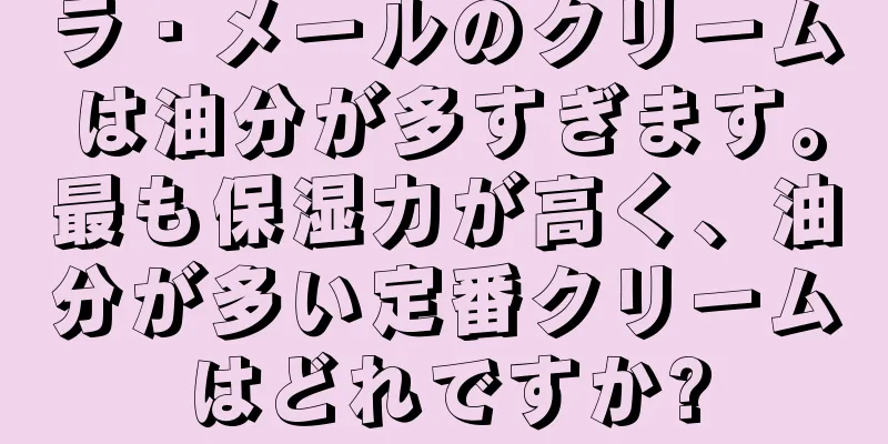 ラ・メールのクリームは油分が多すぎます。最も保湿力が高く、油分が多い定番クリームはどれですか?