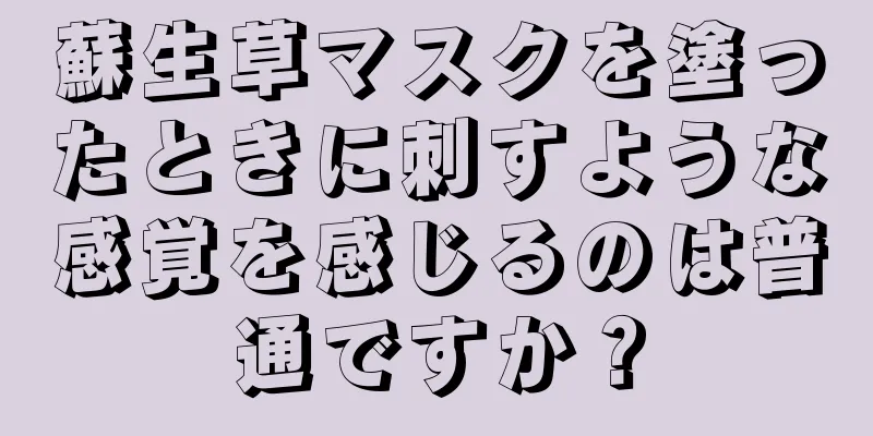 蘇生草マスクを塗ったときに刺すような感覚を感じるのは普通ですか？