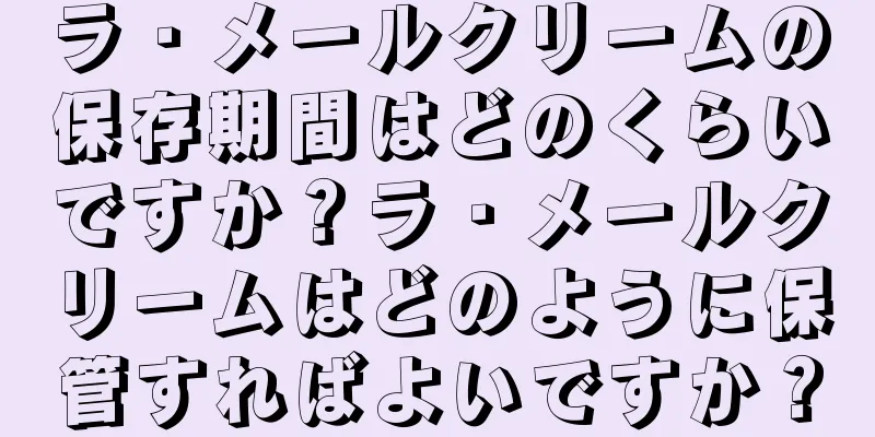 ラ・メールクリームの保存期間はどのくらいですか？ラ・メールクリームはどのように保管すればよいですか？