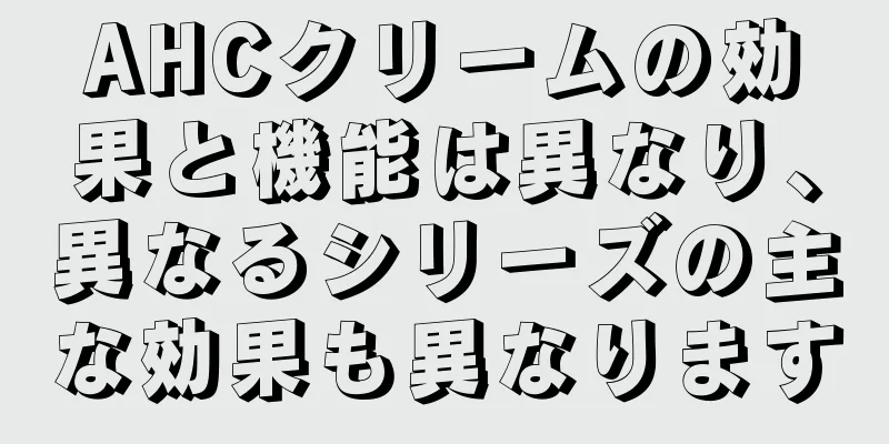 AHCクリームの効果と機能は異なり、異なるシリーズの主な効果も異なります