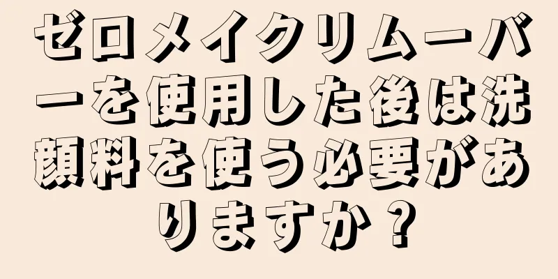 ゼロメイクリムーバーを使用した後は洗顔料を使う必要がありますか？